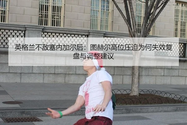 英格兰不敌塞内加尔后：图赫尔高位压迫为何失效复盘与调整建议